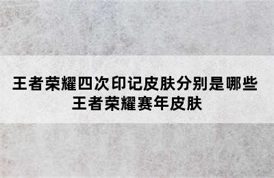 王者荣耀四次印记皮肤分别是哪些 王者荣耀赛年皮肤